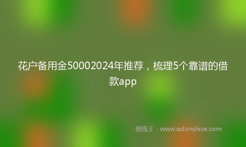 花户备用金50002024年推荐，梳理5个靠谱的借款app