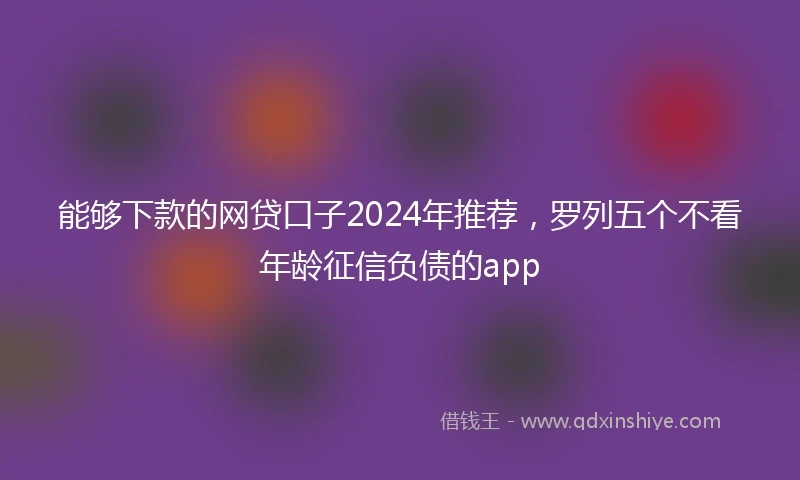 能够下款的网贷口子2024年推荐，罗列五个不看年龄征信负债的app