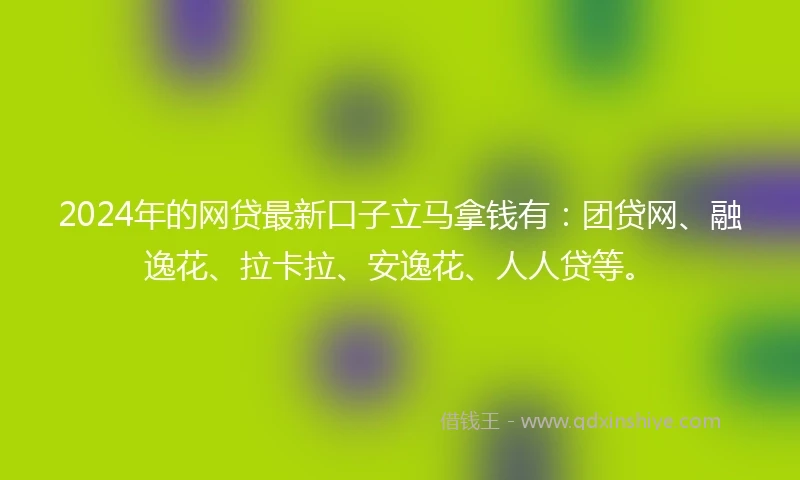 2024年的网贷最新口子立马拿钱有：团贷网、融逸花、拉卡拉、安逸花、人人贷等。