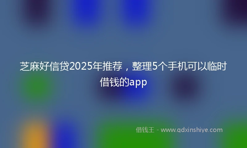 芝麻好信贷2025年推荐，整理5个手机可以临时借钱的app