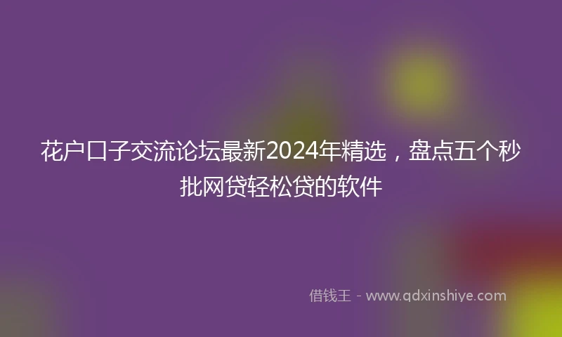 花户口子交流论坛最新2024年精选，盘点五个秒批网贷轻松贷的软件