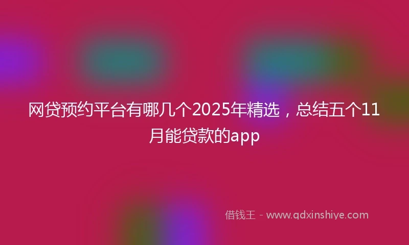 网贷预约平台有哪几个2025年精选，总结五个11月能贷款的app