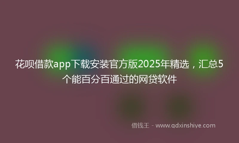 花呗借款app下载安装官方版2025年精选，汇总5个能百分百通过的网贷软件