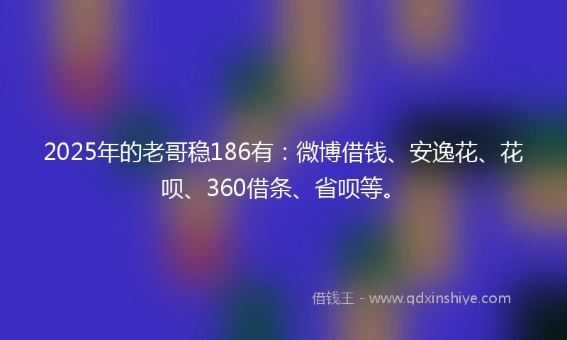 2025年的老哥稳186有：微博借钱、安逸花、花呗、360借条、省呗等。