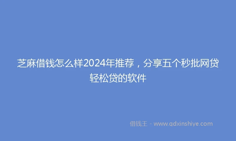 芝麻借钱怎么样2024年推荐，分享五个秒批网贷轻松贷的软件