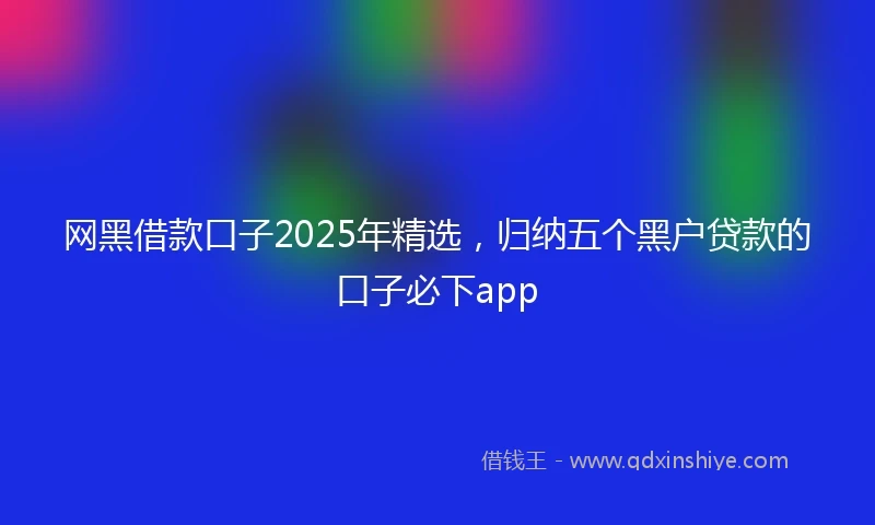 网黑借款口子2025年精选，归纳五个黑户贷款的口子必下app