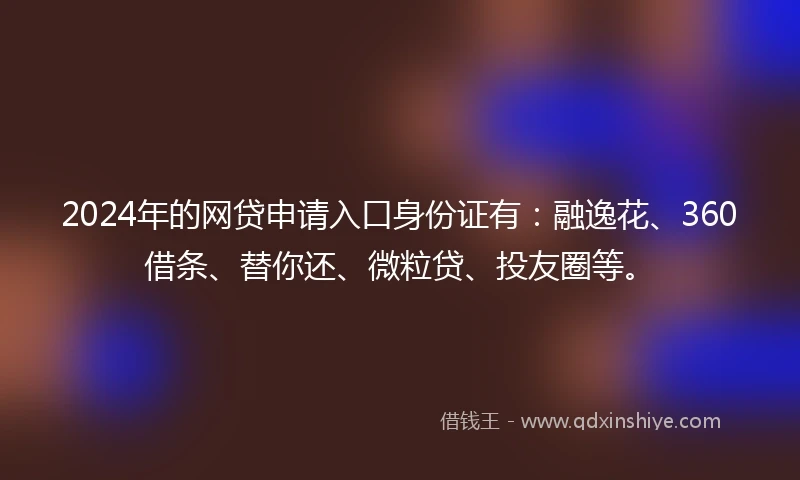 2024年的网贷申请入口身份证有：融逸花、360借条、替你还、微粒贷、投友圈等。