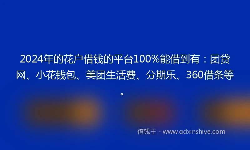 2024年的花户借钱的平台100%能借到有：团贷网、小花钱包、美团生活费、分期乐、360借条等。