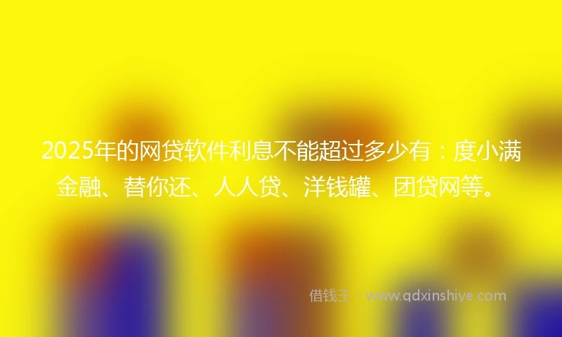 2025年的网贷软件利息不能超过多少有：度小满金融、替你还、人人贷、洋钱罐、团贷网等。