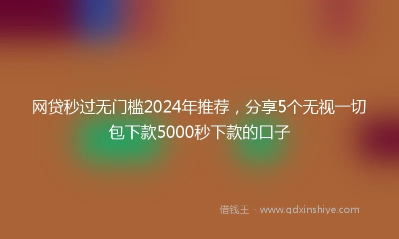 网贷秒过无门槛2024年推荐，分享5个无视一切包下款5000秒下款的口子