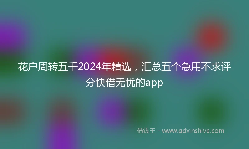 花户周转五千2024年精选，汇总五个急用不求评分快借无忧的app