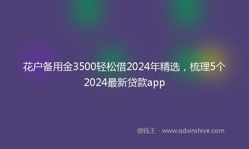 花户备用金3500轻松借2024年精选,梳理5个2024最新贷款app