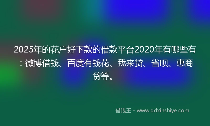 2025年的花户好下款的借款平台2020年有哪些有：微博借钱、百度有钱花、我来贷、省呗、惠商贷等。