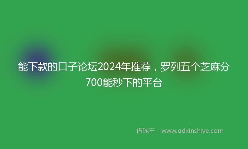 能下款的口子论坛2024年推荐，罗列五个芝麻分700能秒下的平台