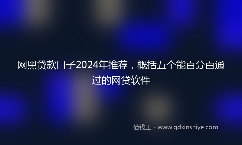 网黑贷款口子2024年推荐，概括五个能百分百通过的网贷软件