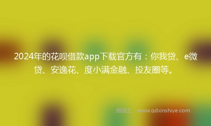 2024年的花呗借款app下载官方有：你我贷、e微贷、安逸花、度小满金融、投友圈等。