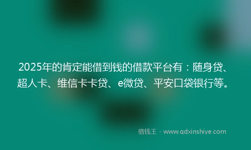 2025年的肯定能借到钱的借款平台有：随身贷、超人卡、维信卡卡贷、e微贷、平安口袋银行等。