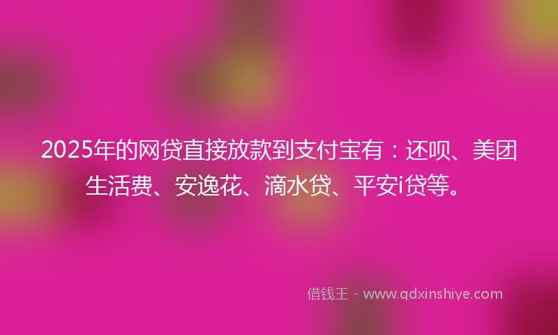 2025年的网贷直接放款到支付宝有：还呗、美团生活费、安逸花、滴水贷、平安i贷等。