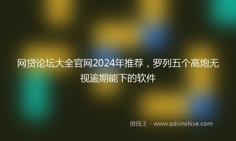 网贷论坛大全官网2024年推荐，罗列五个高炮无视逾期能下的软件
