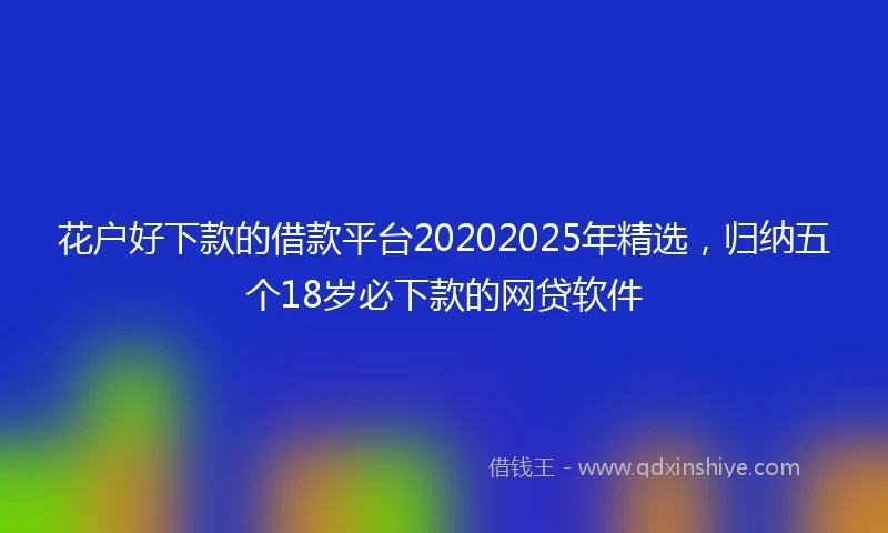 花户好下款的借款平台20202025年精选,归纳五个18岁必下款的网贷软件