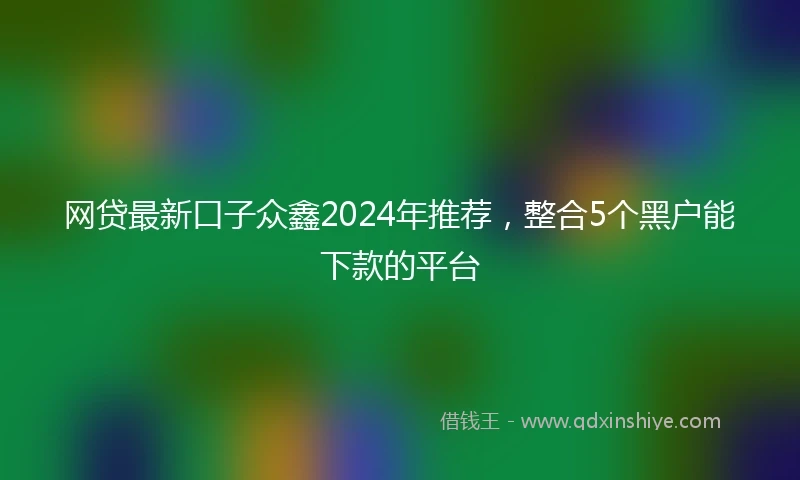 网贷最新口子众鑫2024年推荐，整合5个黑户能下款的平台