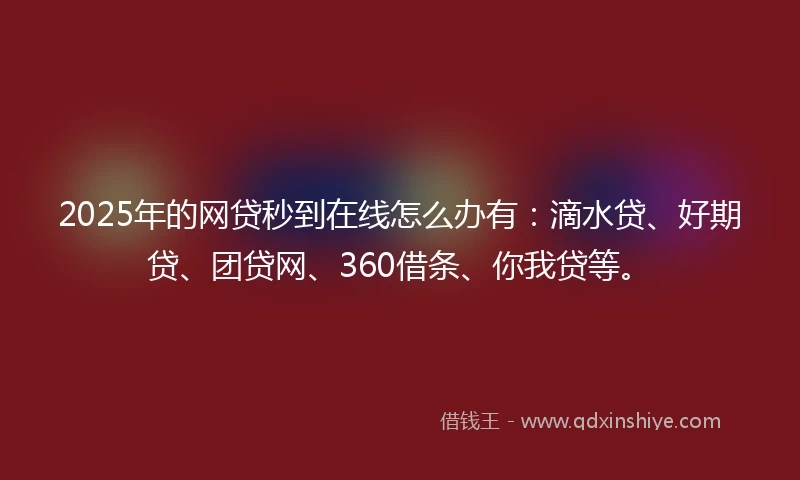 2025年的网贷秒到在线怎么办有：滴水贷、好期贷、团贷网、360借条、你我贷等。
