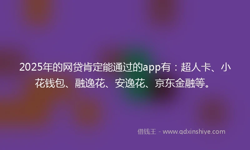 2025年的网贷肯定能通过的app有：超人卡、小花钱包、融逸花、安逸花、京东金融等。