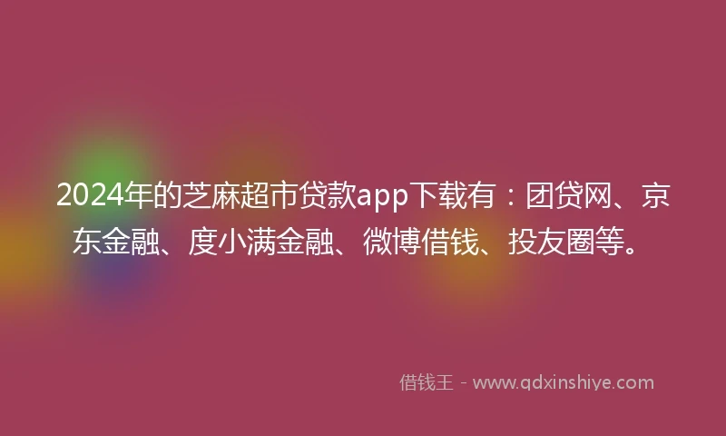 2024年的芝麻超市贷款app下载有：团贷网、京东金融、度小满金融、微博借钱、投友圈等。