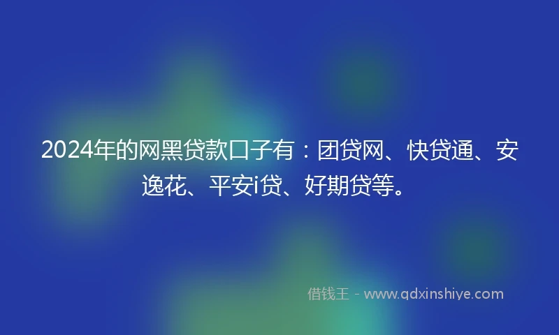 2024年的网黑贷款口子有：团贷网、快贷通、安逸花、平安i贷、好期贷等。