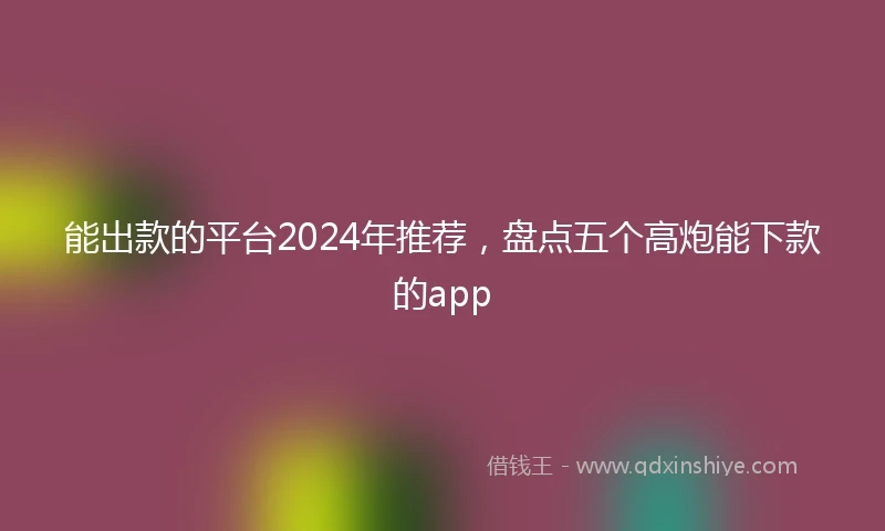 能出款的平台2024年推荐，盘点五个高炮能下款的app