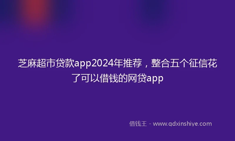 芝麻超市贷款app2024年推荐，整合五个征信花了可以借钱的网贷app