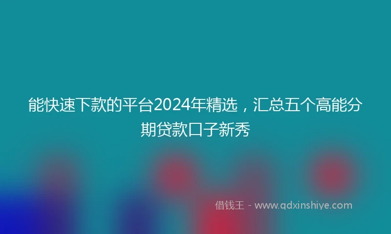 能快速下款的平台2024年精选，汇总五个高能分期贷款口子新秀