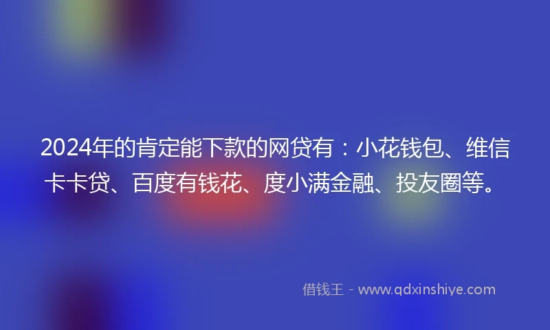 2024年的肯定能下款的网贷有：小花钱包、维信卡卡贷、百度有钱花、度小满金融、投友圈等。