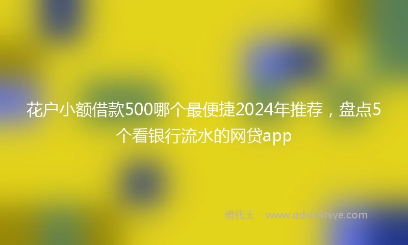 花户小额借款500哪个最便捷2024年推荐，盘点5个看银行流水的网贷app