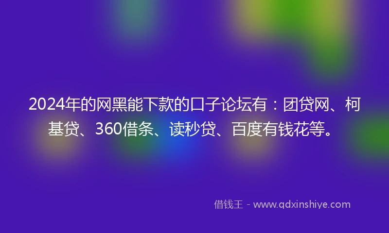 2024年的网黑能下款的口子论坛有：团贷网、柯基贷、360借条、读秒贷、百度有钱花等。