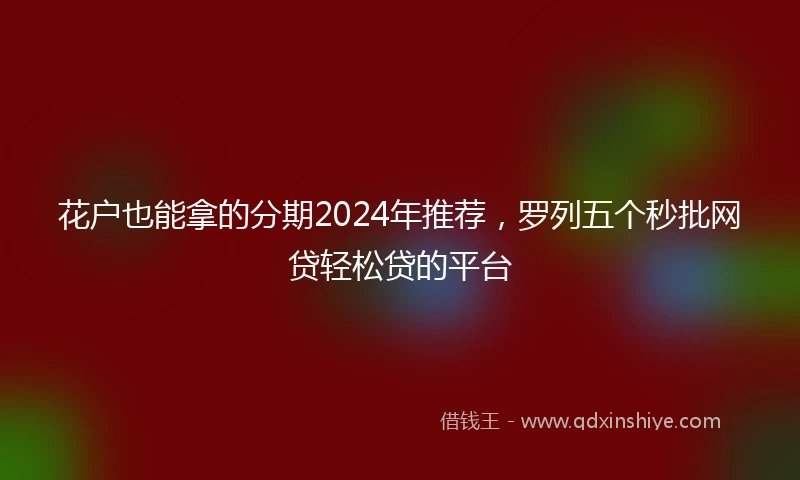 花户也能拿的分期2024年推荐，罗列五个秒批网贷轻松贷的平台