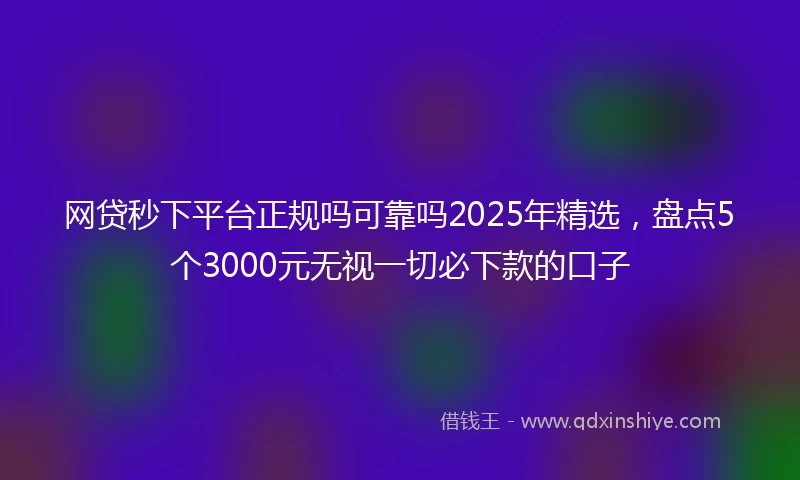 网贷秒下平台正规吗可靠吗2025年精选，盘点5个3000元无视一切必下款的口子