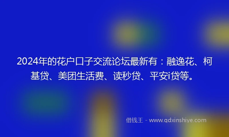 2024年的花户口子交流论坛最新有：融逸花、柯基贷、美团生活费、读秒贷、平安i贷等。