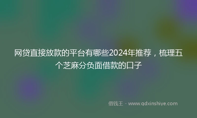 网贷直接放款的平台有哪些2024年推荐，梳理五个芝麻分负面借款的口子