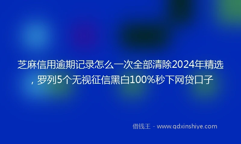 芝麻信用逾期记录怎么一次全部清除2024年精选，罗列5个无视征信黑白100%秒下网贷口子