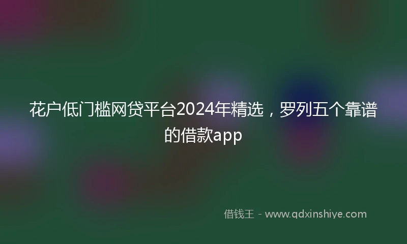 花户低门槛网贷平台2024年精选，罗列五个靠谱的借款app