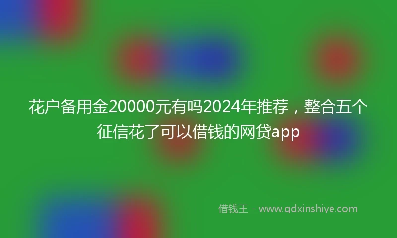 花户备用金20000元有吗2024年推荐，整合五个征信花了可以借钱的网贷app
