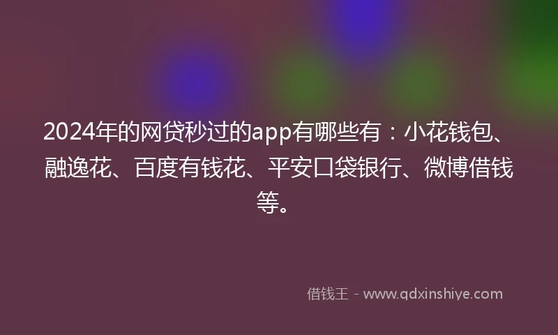 2024年的网贷秒过的app有哪些有：小花钱包、融逸花、百度有钱花、平安口袋银行、微博借钱等。