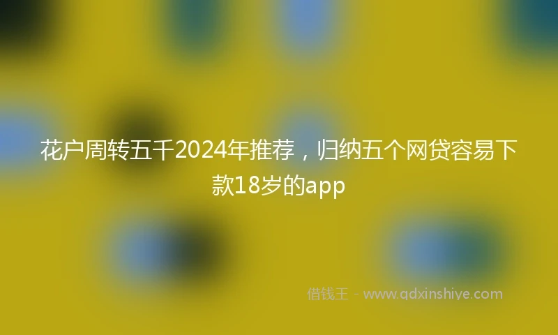 花户周转五千2024年推荐，归纳五个网贷容易下款18岁的app