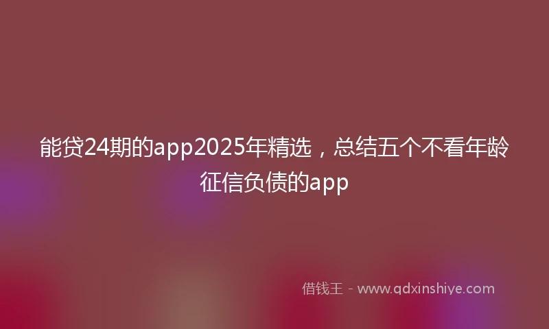 能贷24期的app2025年精选，总结五个不看年龄征信负债的app