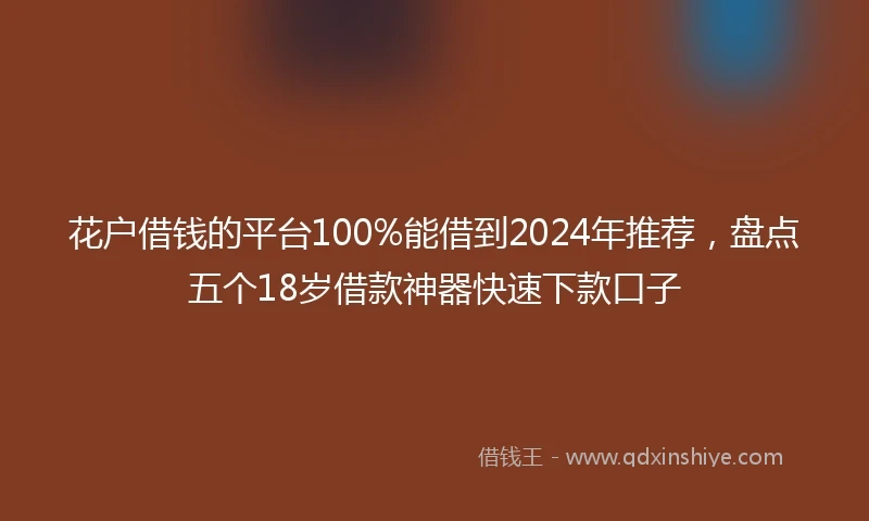 花户借钱的平台100%能借到2024年推荐，盘点五个18岁借款神器快速下款口子