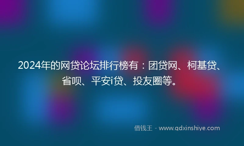 2024年的网贷论坛排行榜有：团贷网、柯基贷、省呗、平安i贷、投友圈等。
