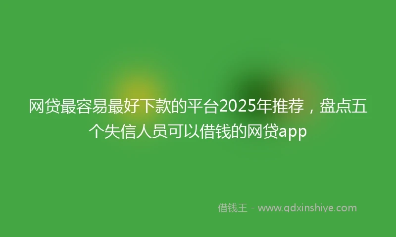 网贷最容易最好下款的平台2025年推荐，盘点五个失信人员可以借钱的网贷app