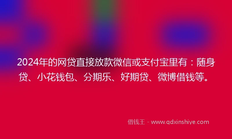 2024年的网贷直接放款微信或支付宝里有:随身贷、小花钱包、分期乐、好期贷、微博借钱等。