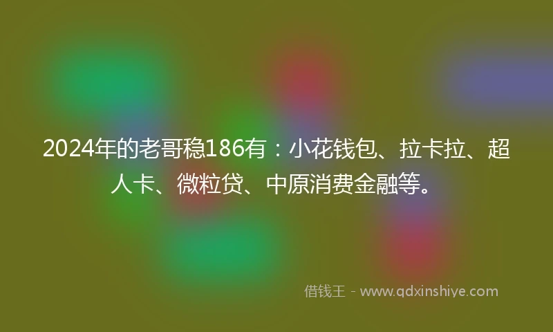 2024年的老哥稳186有：小花钱包、拉卡拉、超人卡、微粒贷、中原消费金融等。